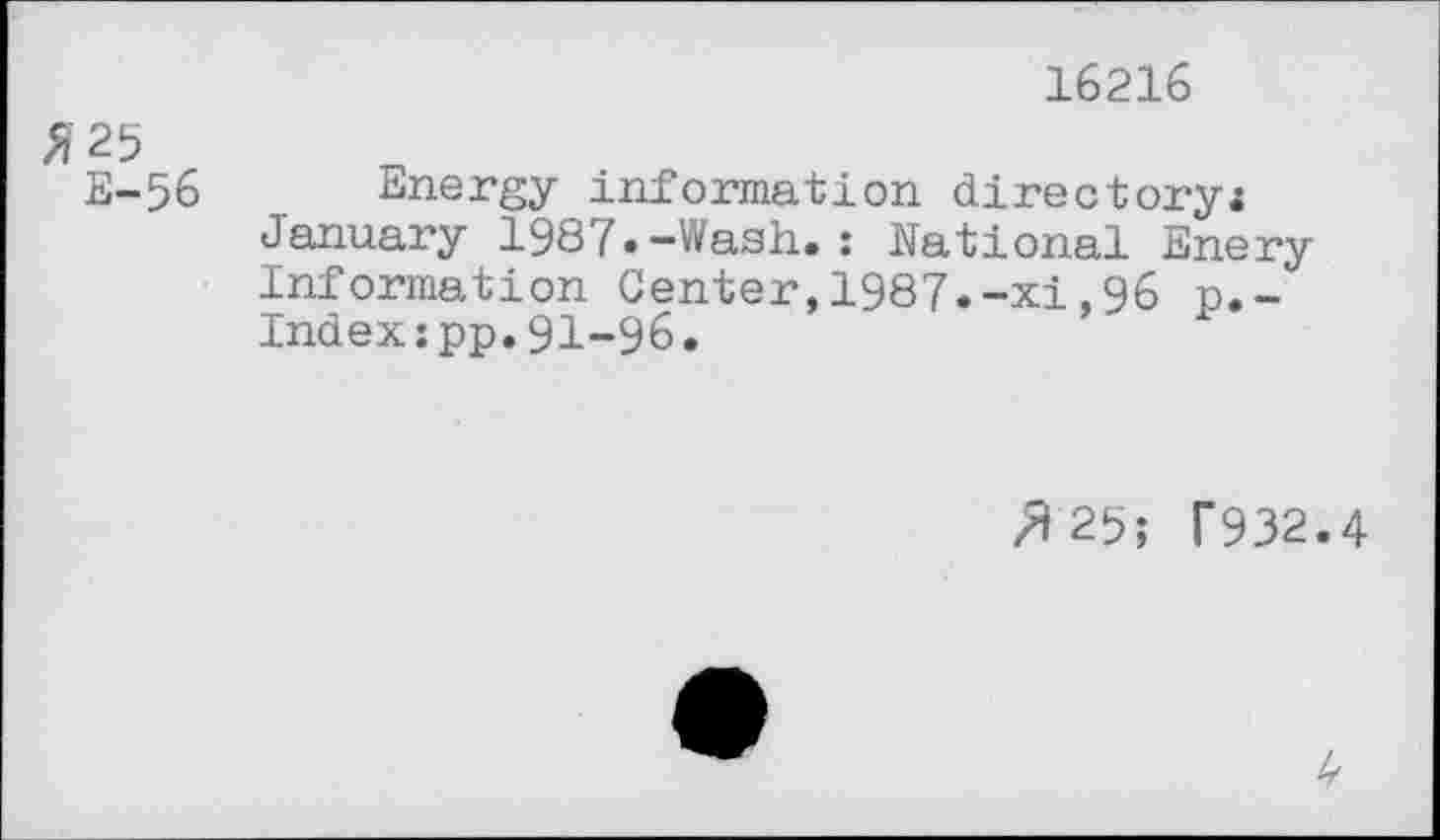 ﻿16216
5 25 E-56
Energy information directory;
January 1987.-Wash.: National Enery Information Center,1987.-xi,96 p.~ Index:pp.91-96.
/125; T932.4
4